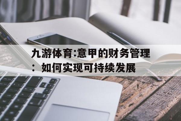 关于九游体育:意甲的财务管理：如何实现可持续发展的信息