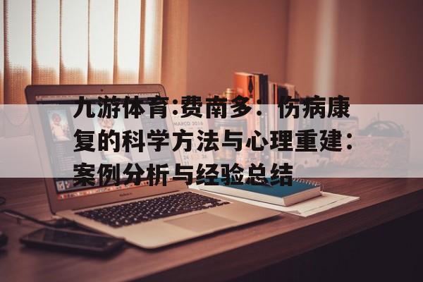 九游体育:费南多：伤病康复的科学方法与心理重建：案例分析与经验总结的简单介绍