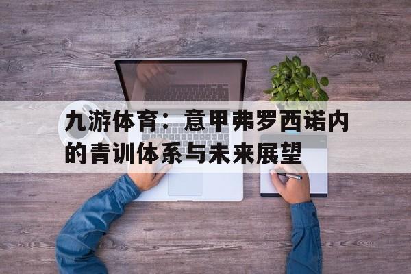 九游体育：意甲弗罗西诺内的青训体系与未来展望