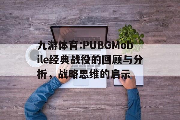 九游体育:PUBGMobile经典战役的回顾与分析，战略思维的启示