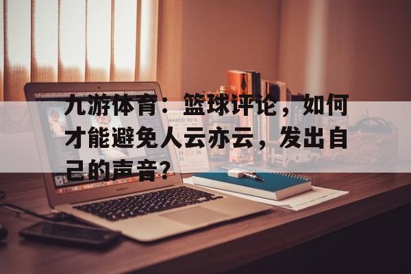 九游体育：篮球评论，如何才能避免人云亦云，发出自己的声音？的简单介绍
