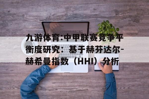 九游体育:中甲联赛竞争平衡度研究：基于赫芬达尔-赫希曼指数（HHI）分析的简单介绍