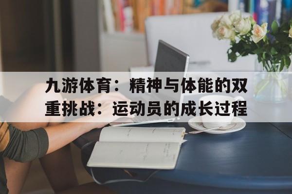 九游体育：精神与体能的双重挑战：运动员的成长过程