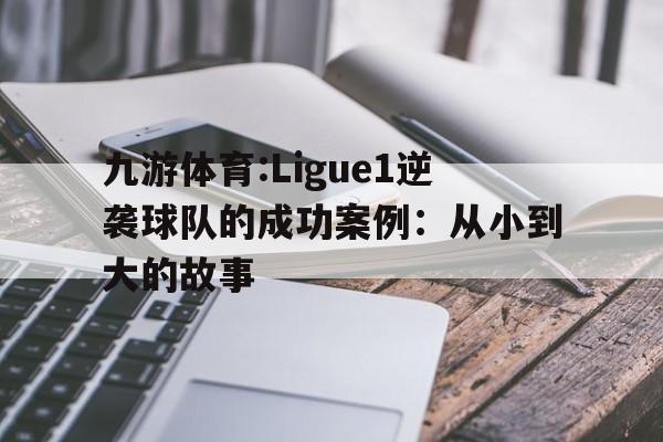 九游体育:Ligue1逆袭球队的成功案例：从小到大的故事