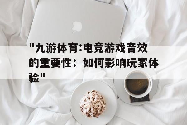 "九游体育:电竞游戏音效的重要性：如何影响玩家体验"