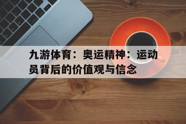 九游体育：奥运精神：运动员背后的价值观与信念