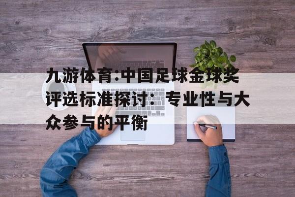 九游体育:中国足球金球奖评选标准探讨：专业性与大众参与的平衡