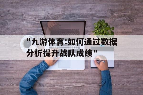 关于"九游体育:如何通过数据分析提升战队成绩"的信息