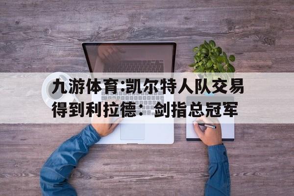 关于九游体育:凯尔特人队交易得到利拉德：剑指总冠军的信息