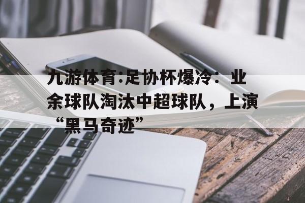 关于九游体育:足协杯爆冷：业余球队淘汰中超球队，上演“黑马奇迹”的信息