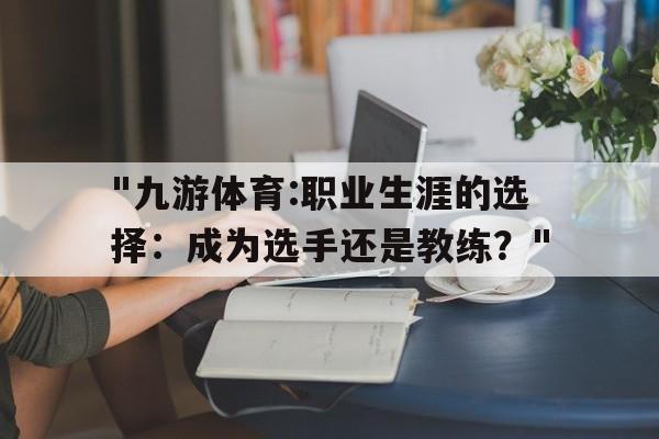 包含"九游体育:职业生涯的选择：成为选手还是教练？"的词条