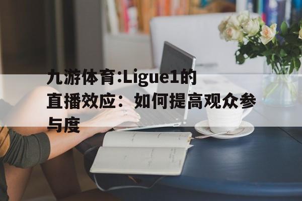 关于九游体育:Ligue1的直播效应：如何提高观众参与度的信息