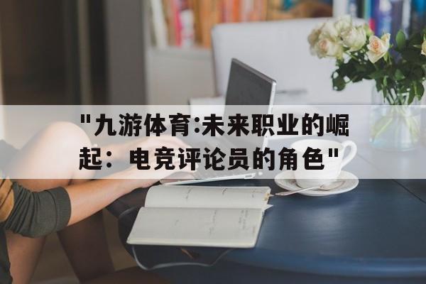 "九游体育:未来职业的崛起：电竞评论员的角色"