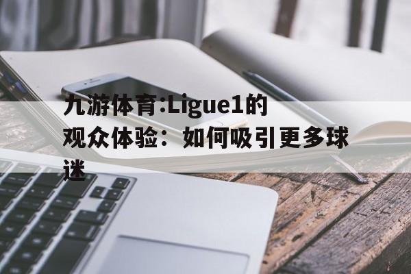 包含九游体育:Ligue1的观众体验：如何吸引更多球迷的词条